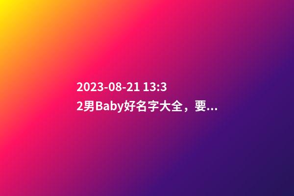 2023-08-21 13:32男Baby好名字大全，要带五行八字的哦